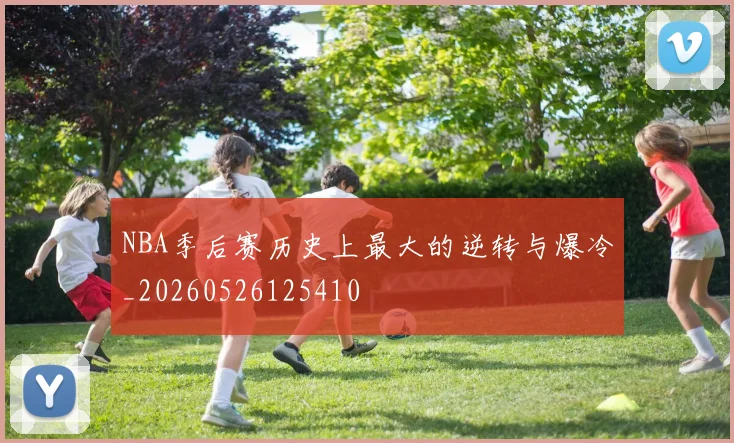NBA季后赛历史上最大的逆转与爆冷_20260526125410