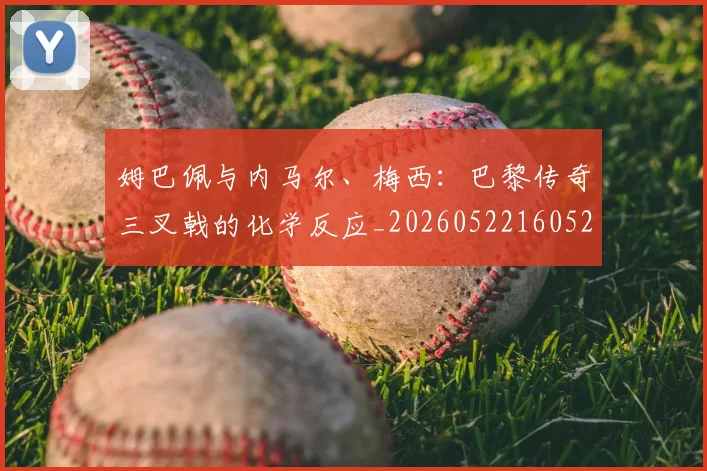 姆巴佩与内马尔、梅西:巴黎传奇三叉戟的化学反应_20260522160529