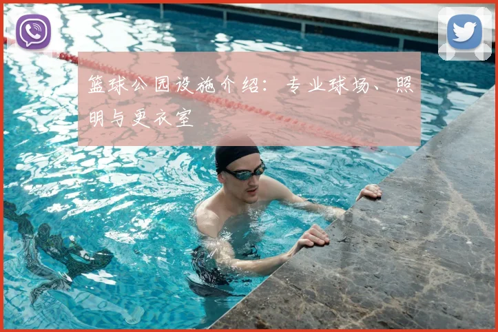 篮球公园设施介绍：专业球场、照明与更衣室