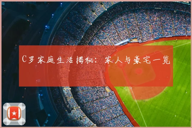 C罗家庭生活揭秘：家人与豪宅一览