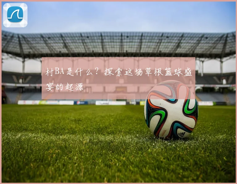 村BA是什么?探索这场草根篮球盛宴的起源