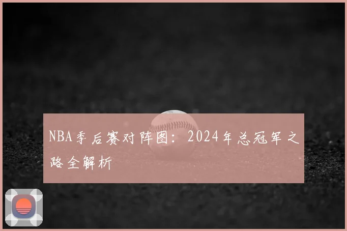 NBA季后赛对阵图：2024年总冠军之路全解析