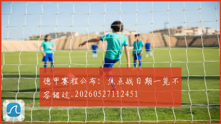 德甲赛程公布:焦点战日期一览不容错过_20260527112451