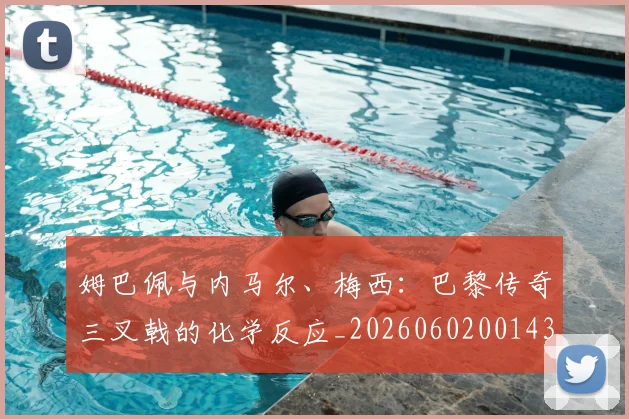 姆巴佩与内马尔、梅西:巴黎传奇三叉戟的化学反应_20260602001437