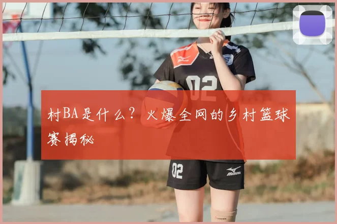 村BA是什么?火爆全网的乡村篮球赛揭秘