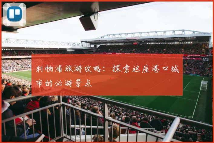 利物浦旅游攻略:探索这座港口城市的必游景点