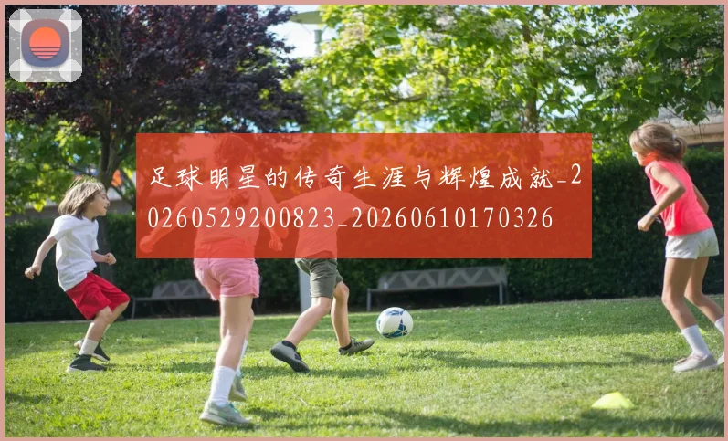 足球明星的传奇生涯与辉煌成就_20260529200823_20260610170326
