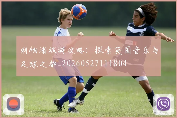 利物浦旅游攻略:探索英国音乐与足球之都_20260527111804