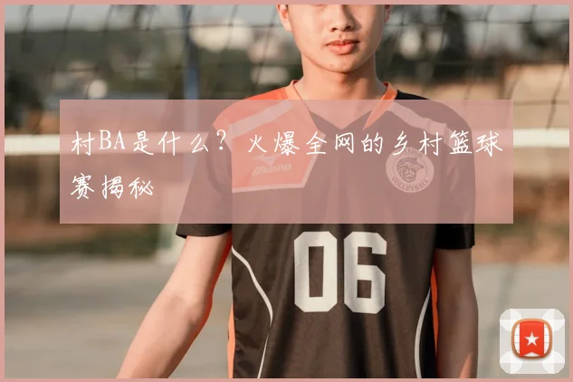 村BA是什么?火爆全网的乡村篮球赛揭秘