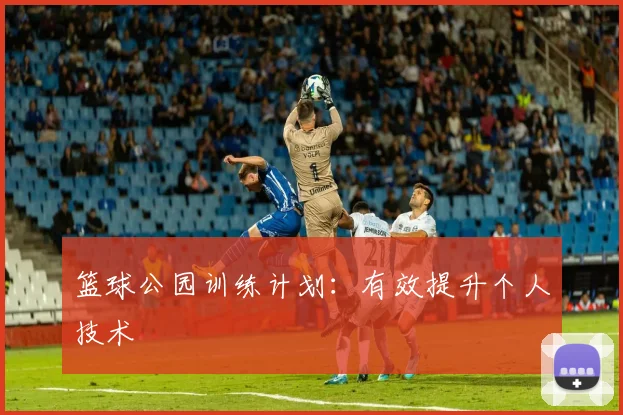篮球公园训练计划：有效提升个人技术